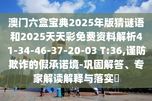 澳門六盒寶典2025年版猜謎語和2025天天彩免費(fèi)資料解析41-34-46-37-20-03 T:36,謹(jǐn)防欺詐的假承諾境-鞏固解答、專家解讀解釋與落實?